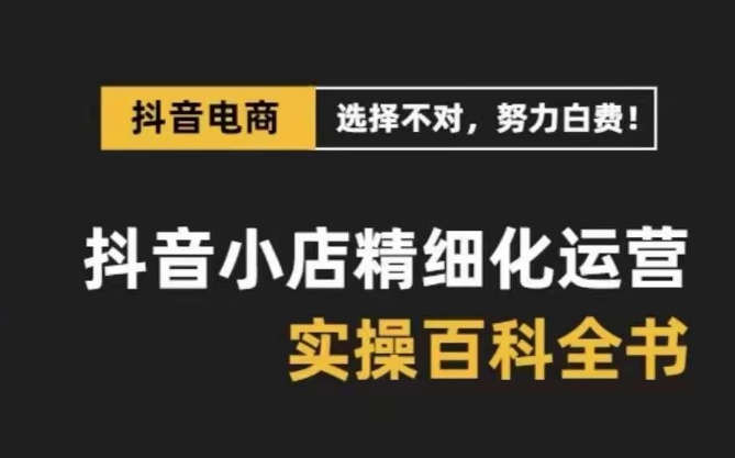 抖音小店精细化运营百科全书，保姆级运营实操讲解-比钱轻创