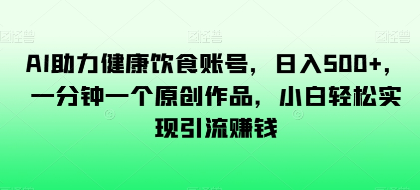 AI助力健康饮食账号，日入500+，一分钟一个原创作品，小白轻松实现引流赚钱【揭秘】-比钱轻创