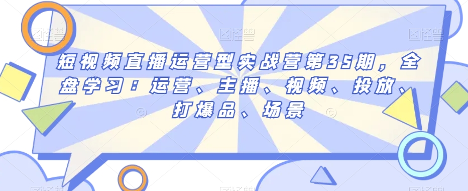 短视频直播运营型实战营第35期，全盘学习：运营、主播、视频、投放、打爆品、场景-比钱轻创