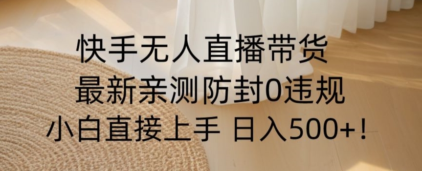 快手无人直播带货从0-1落地教学，最新防封0粉开播，小白可上手日入500+【揭秘】-比钱轻创