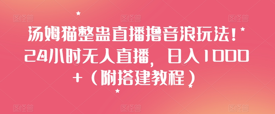 汤姆猫整蛊直播撸音浪玩法！24小时无人直播，日入1000+（附搭建教程）【揭秘】-比钱轻创