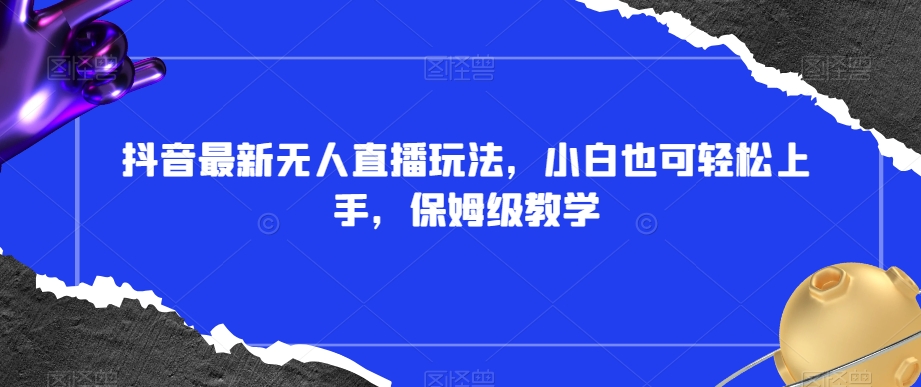 抖音最新无人直播玩法，小白也可轻松上手，保姆级教学，附所有素材+插件【揭秘】-比钱轻创