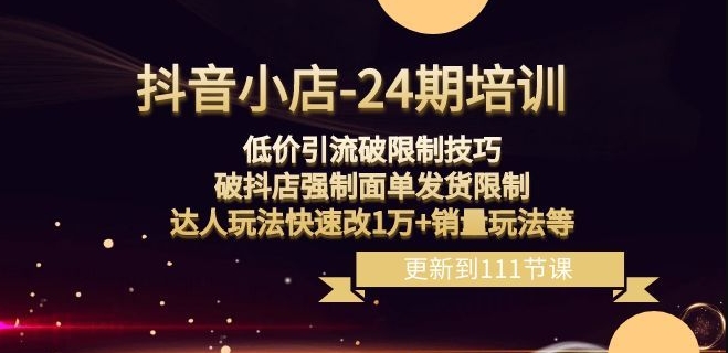 抖音小店-24期：低价引流破限制技巧，破抖店强制面单发货限制，达人玩法快速改1万+销量玩法等-比钱轻创