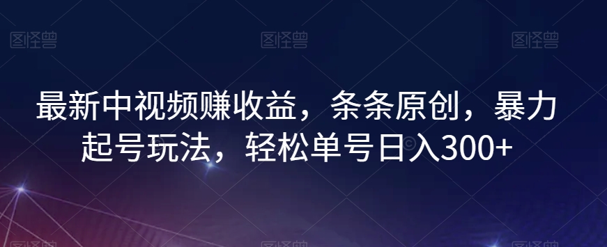 最新中视频赚收益，条条原创，暴力起号玩法，轻松单号日入300+【揭秘】-比钱轻创