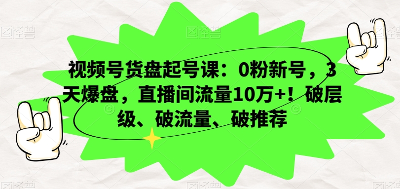 视频号货盘起号课：0粉新号，3天爆盘，直播间流量10万+！破层级、破流量、破推荐-比钱轻创