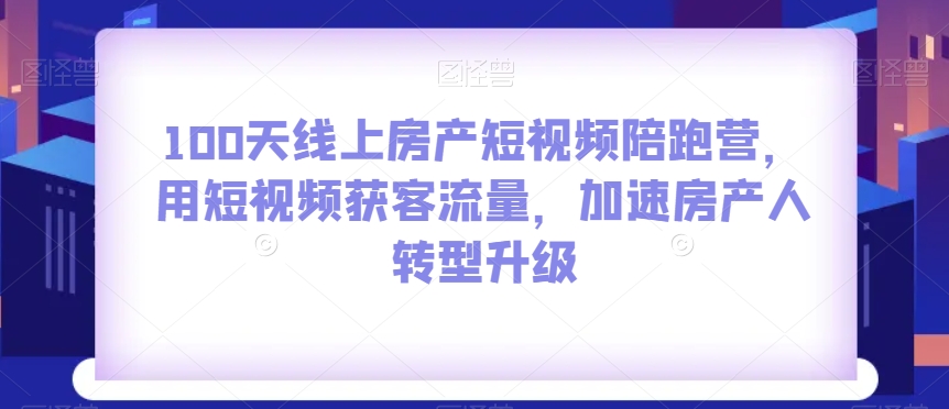 100天线上房产短视频陪跑营，用短视频获客流量，加速房产人转型升级-比钱轻创