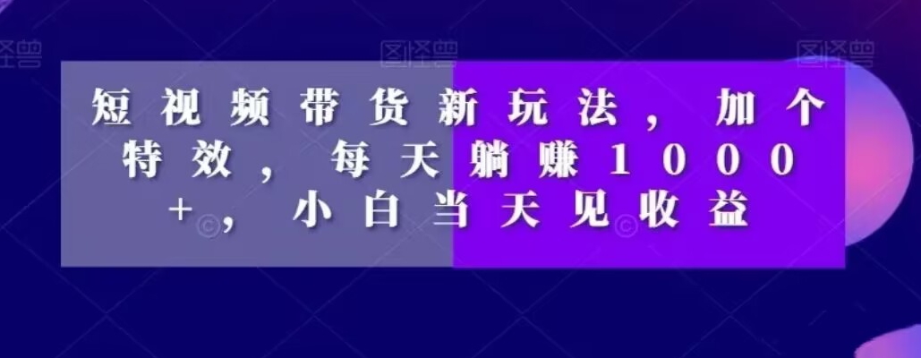 短视频带货新玩法，加个特效，每天躺赚1000+，小白当天见收益【揭秘】-比钱轻创