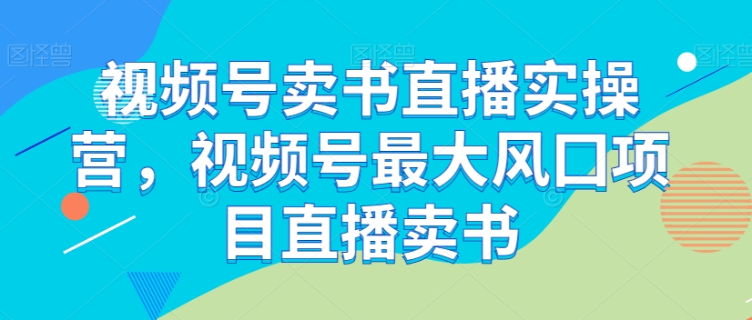 视频号卖书直播实操营，视频号最大风囗项目直播卖书-比钱轻创
