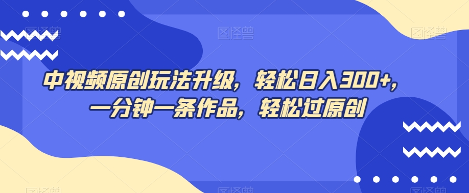 中视频原创玩法升级，轻松日入300+，一分钟一条作品，轻松过原创【揭秘】-比钱轻创