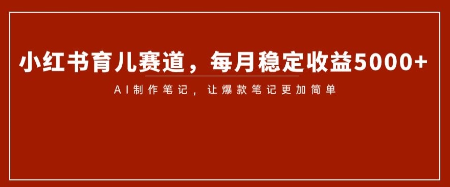 小红书育儿赛道，每月稳定收益5000+，AI制作笔记让爆款笔记更加简单【揭秘】-比钱轻创