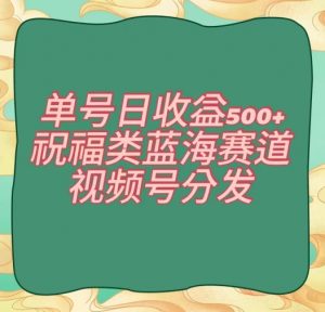 单号日收益500+、祝福类蓝海赛道、视频号分发【揭秘】-比钱轻创