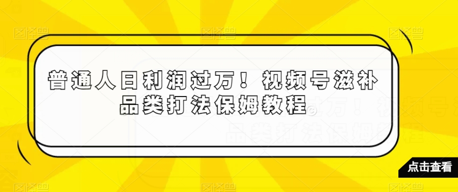 普通人日利润过万！视频号滋补品类打法保姆教程【揭秘】-比钱轻创