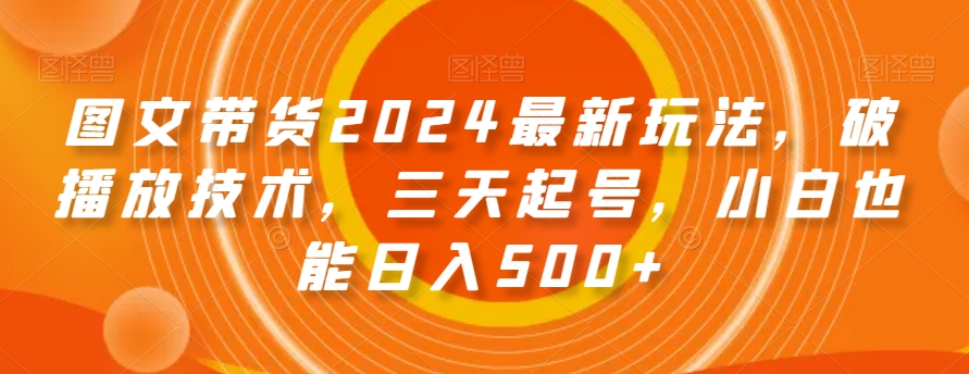 图文带货2024最新玩法，破播放技术，三天起号，小白也能日入500+【揭秘】-比钱轻创