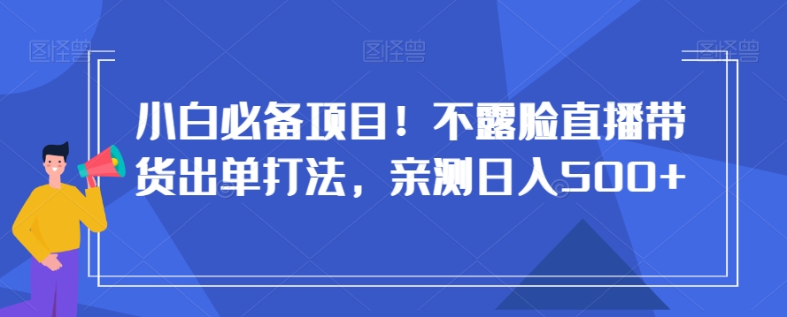 小白必备项目！不露脸直播带货出单打法，亲测日入500+【揭秘】-比钱轻创