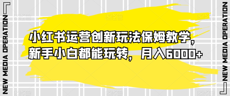 小红书运营创新玩法保姆教学，新手小白都能玩转，月入6000+【揭秘】-比钱轻创