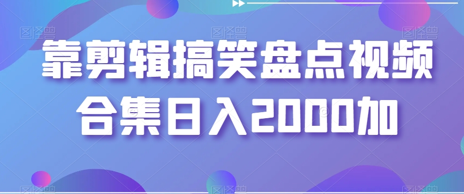 靠剪辑搞笑盘点视频合集日入2000加【揭秘】-比钱轻创