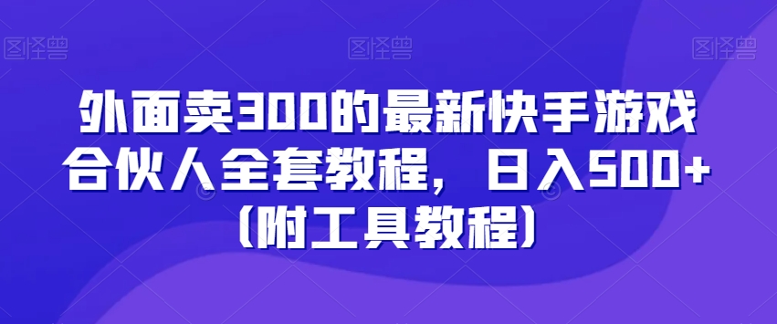 外面卖300的最新快手游戏合伙人全套教程，日入500+（附工具教程）-比钱轻创