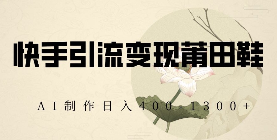 快手引流变现莆田鞋，AI制作日入400+【揭秘】-比钱轻创