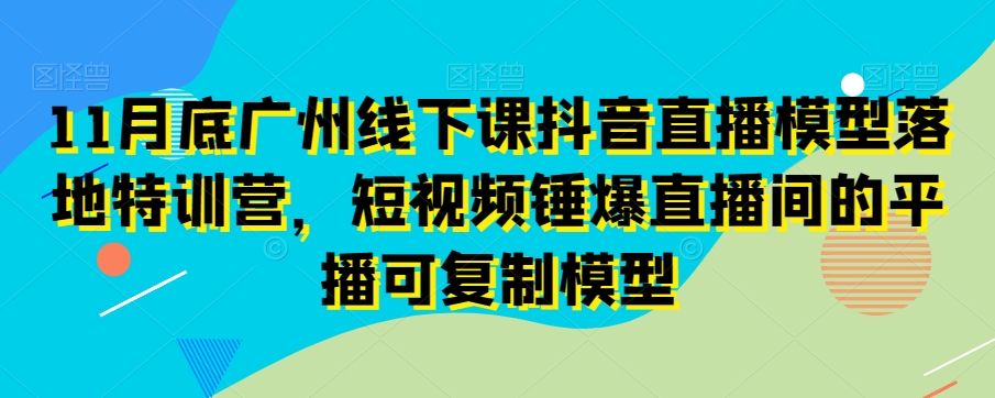 11月底广州线下课抖音直播模型落地特训营，短视频锤爆直播间的平播可复制模型-比钱轻创