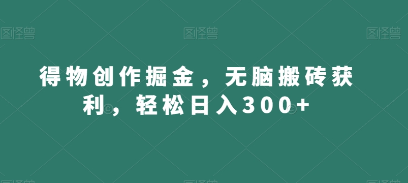 得物创作掘金，无脑搬砖获利，轻松日入300+【揭秘】-比钱轻创