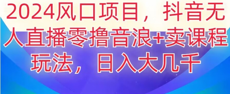 2024风口项目，抖音无人主播撸音浪+卖课程玩法，日入大几千【揭秘】-比钱轻创
