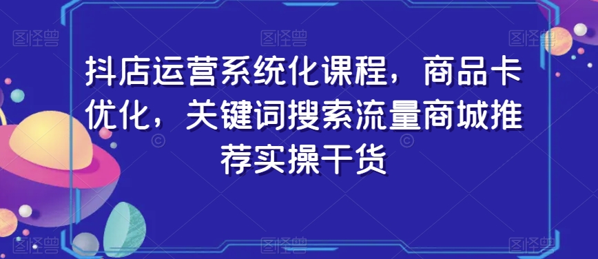 抖店运营系统化课程，商品卡优化，关键词搜索流量商城推荐实操干货-比钱轻创
