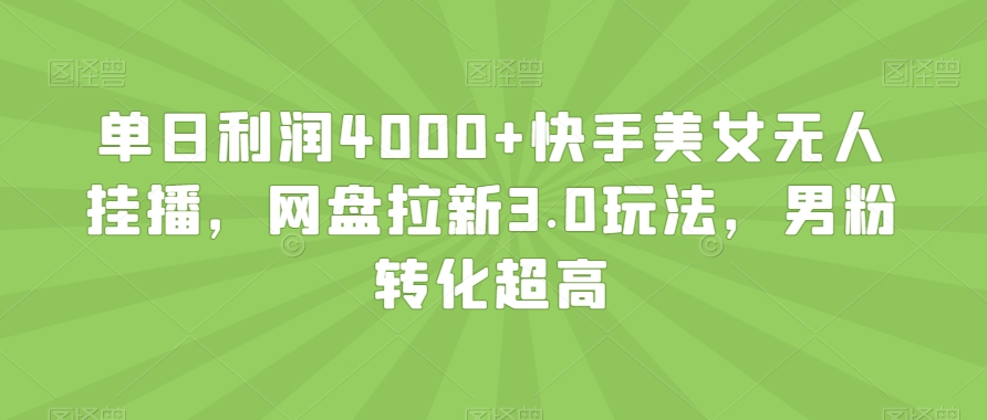 单日利润4000+快手美女无人挂播，网盘拉新3.0玩法，男粉转化超高【揭秘】-比钱轻创