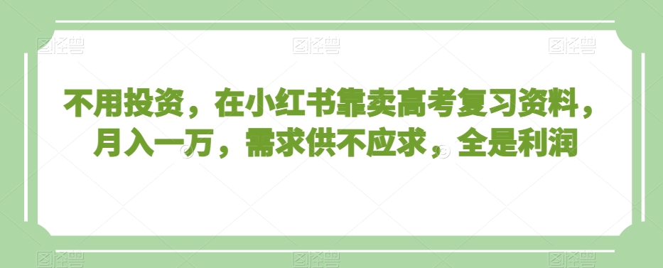 不用投资，在小红书靠卖高考复习资料，月入一万，需求供不应求，全是利润【揭秘】-比钱轻创