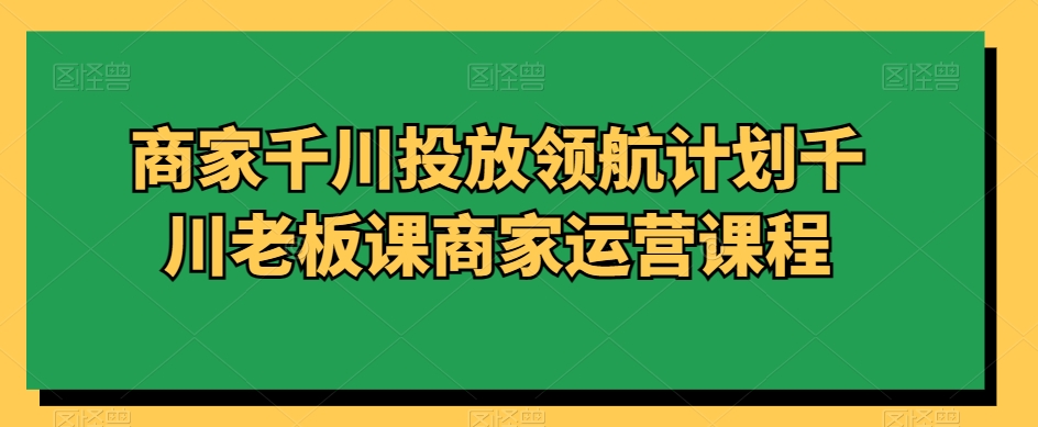 商家千川投放领航计划千川老板课商家运营课程-比钱轻创