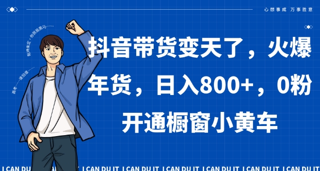 抖音带货变天了，火爆年货，日入800+，0粉开通橱窗小黄车【揭秘】-比钱轻创