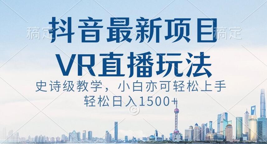 抖音最新VR直播玩法，史诗级教学，小白也可轻松上手轻松日入1500+【揭秘】-比钱轻创