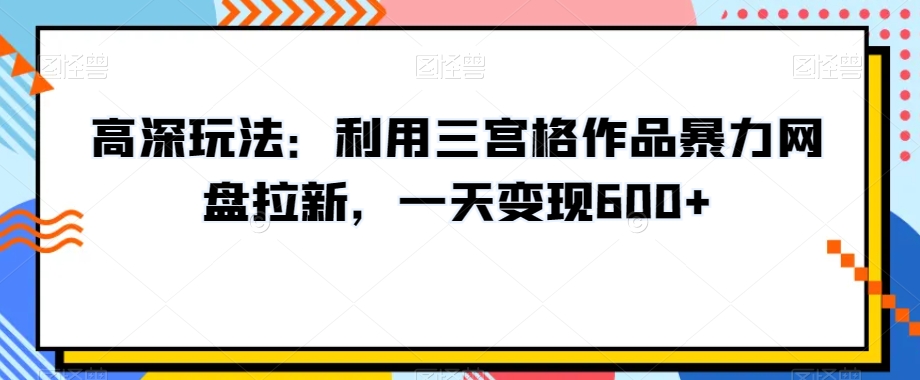 高深玩法：利用三宫格作品暴力网盘拉新，一天变现600+【揭秘】-比钱轻创