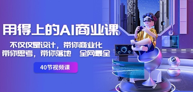 用得上的AI商业课：不仅仅是设计，带你商业化-带你思考-带你落地-全网最全-比钱轻创
