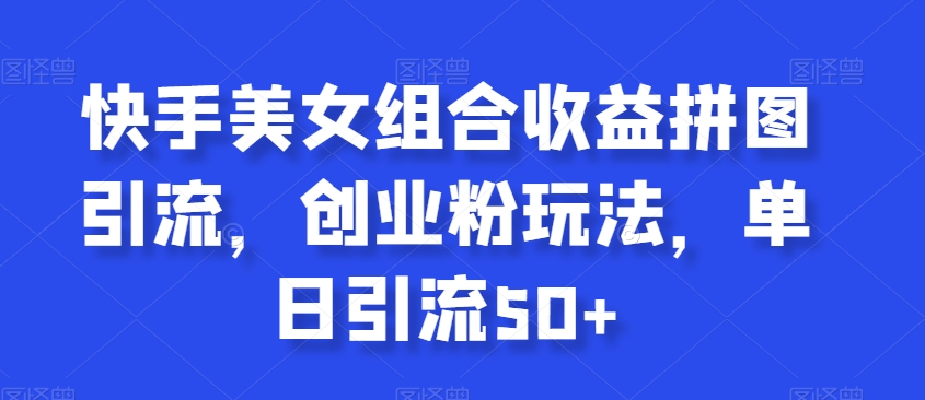 快手美女组合收益拼图引流，创业粉玩法，单日引流50+【揭秘】-比钱轻创