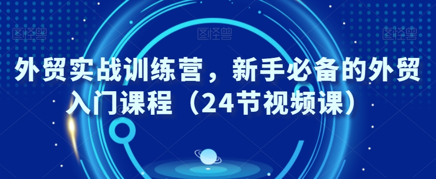 外贸实战训练营，新手必备的外贸入门课程（24节视频课）-比钱轻创
