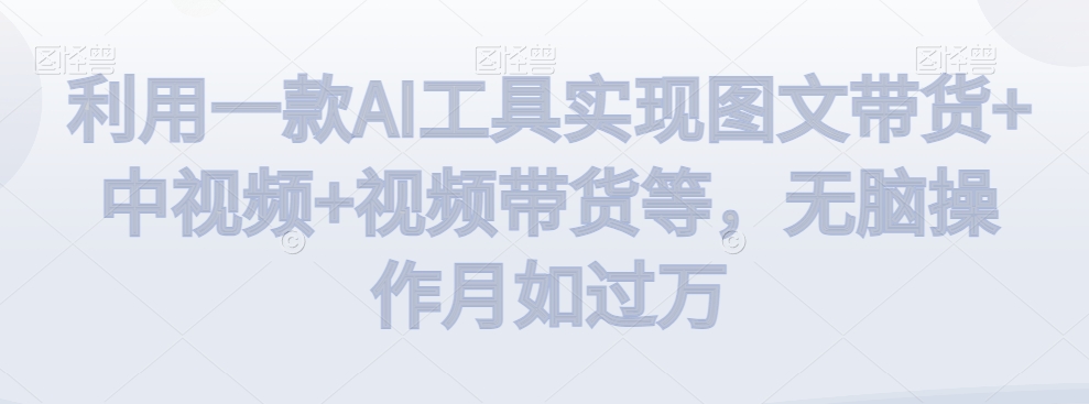 利用一款AI工具实现图文带货+中视频+视频带货等，无脑操作月如过万【揭秘】-比钱轻创