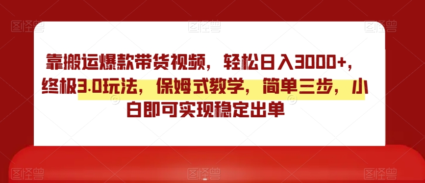 靠搬运爆款带货视频，轻松日入3000+，终极3.0玩法，保姆式教学，简单三步，小白即可实现稳定出单【揭秘】-比钱轻创