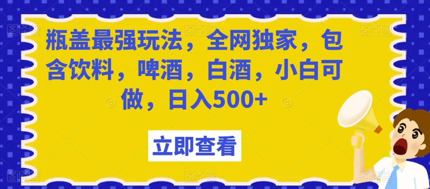 瓶盖最强玩法，全网独家，包含饮料，啤酒，白酒，小白可做，日入500+【揭秘】-比钱轻创