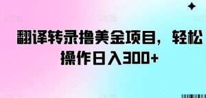 翻译转录撸美金项目，轻松操作日入300+【揭秘】-比钱轻创