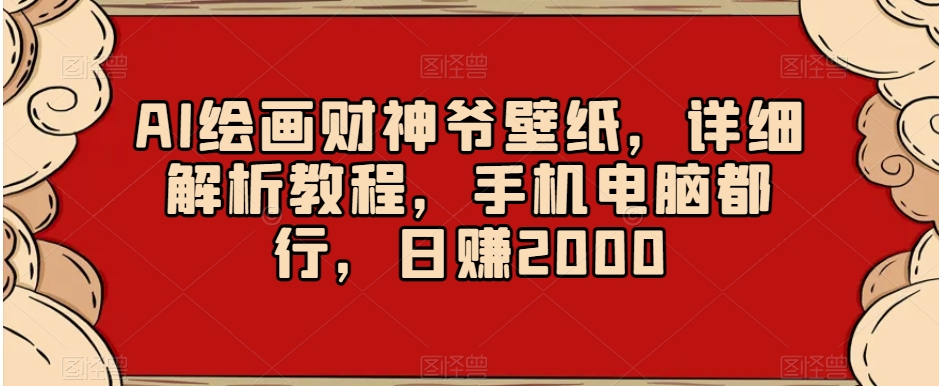 AI绘画财神爷壁纸，详细解析教程，手机电脑都行，日赚2000【揭秘】-比钱轻创