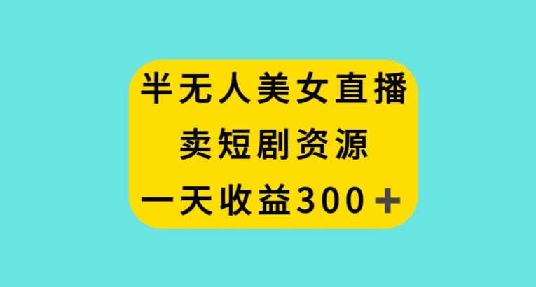 半无人美女直播，卖短剧资源，一天收益300+【揭秘】-比钱轻创