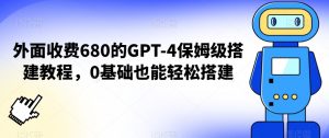 外面收费680的GPT-4保姆级搭建教程，0基础也能轻松搭建【揭秘】-比钱轻创