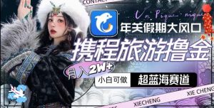 年关假期大风口，携程旅游撸金，超蓝海赛道,月入2w+【揭秘】-比钱轻创