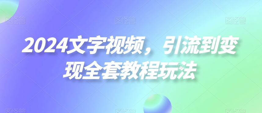 2024文字视频，引流到变现全套教程玩法【揭秘】-比钱轻创