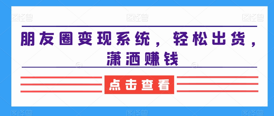 朋友圈变现系统，轻松出货，潇洒赚钱-比钱轻创