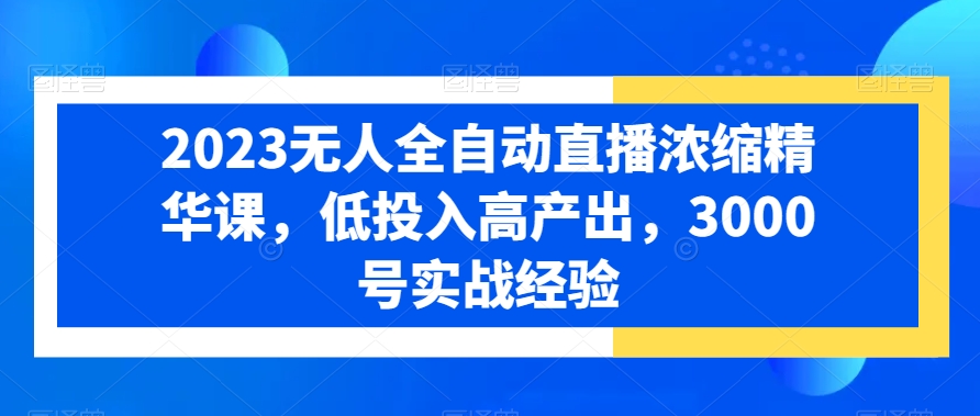 2023无人全自动直播浓缩精华课，低投入高产出，3000号实战经验-比钱轻创