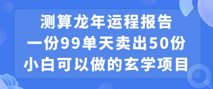 小白可做的玄学项目，出售”龙年运程报告”一份99元单日卖出100份利润9900元，0成本投入【揭秘】-比钱轻创