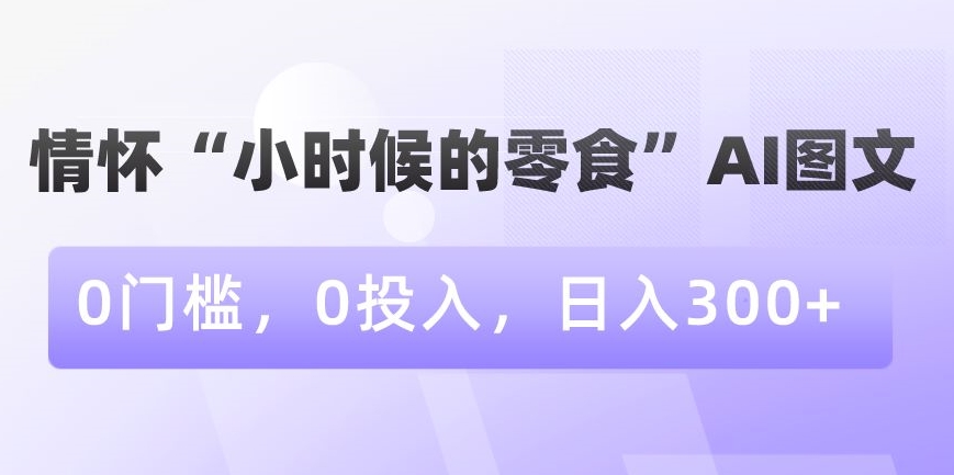 情怀“小时候的零食”AI图文，0门槛，0投入，日入300+【揭秘】-比钱轻创