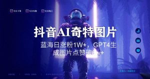 抖音用AI生成奇特图片GPT4玩法，蓝海日涨粉1W+，生成几张图片点赞破6w+【揭秘】-比钱轻创