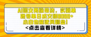 AI图文男粉带货，实测单账号单天成交额8000+，最关键是操作简单，小白看了也能上手【揭秘】-比钱轻创